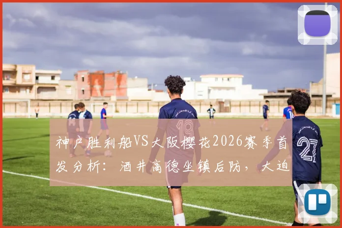 神户胜利船VS大阪樱花2026赛季首发分析：酒井高德坐镇后防，大迫勇也领衔锋线关键战