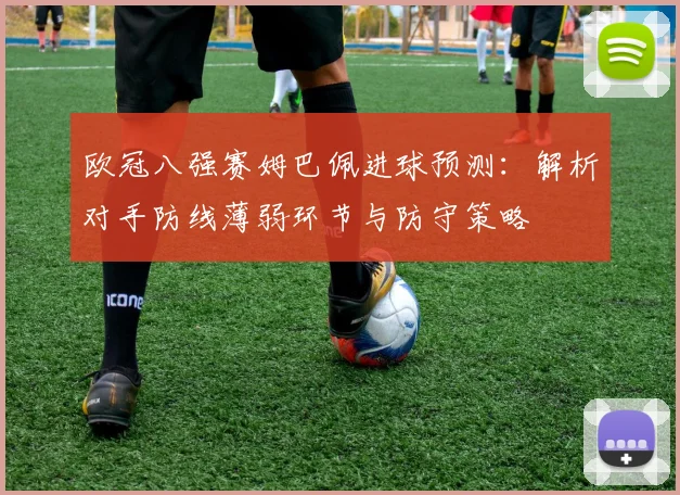 欧冠八强赛姆巴佩进球预测：解析对手防线薄弱环节与防守策略