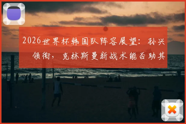 2026世界杯韩国队阵容展望：孙兴慜领衔，克林斯曼新战术能否助其超越四强历史？