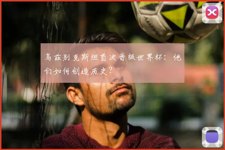 乌兹别克斯坦首次晋级世界杯:他们如何创造历史?