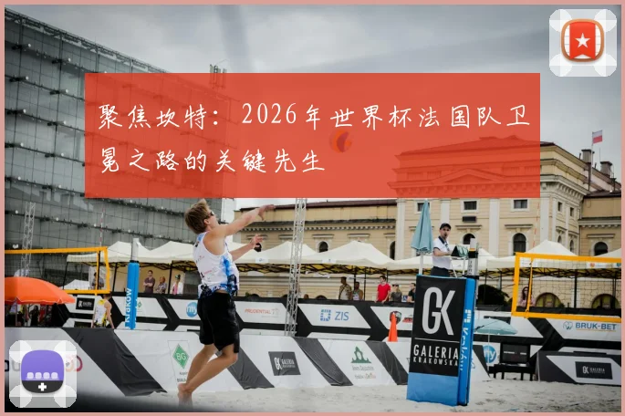 聚焦坎特：2026年世界杯法国队卫冕之路的关键先生