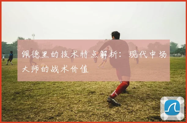 佩德里的技术特点解析：现代中场大师的战术价值