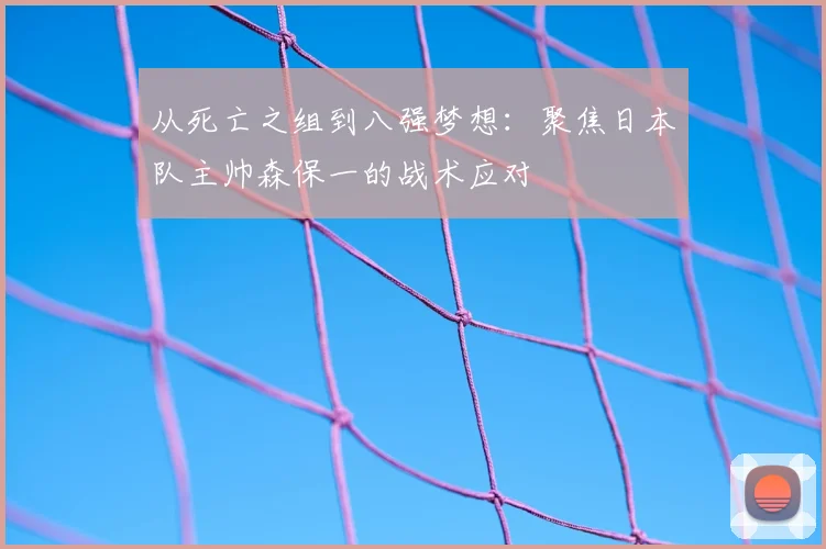 从死亡之组到八强梦想:聚焦日本队主帅森保一的战术应对
