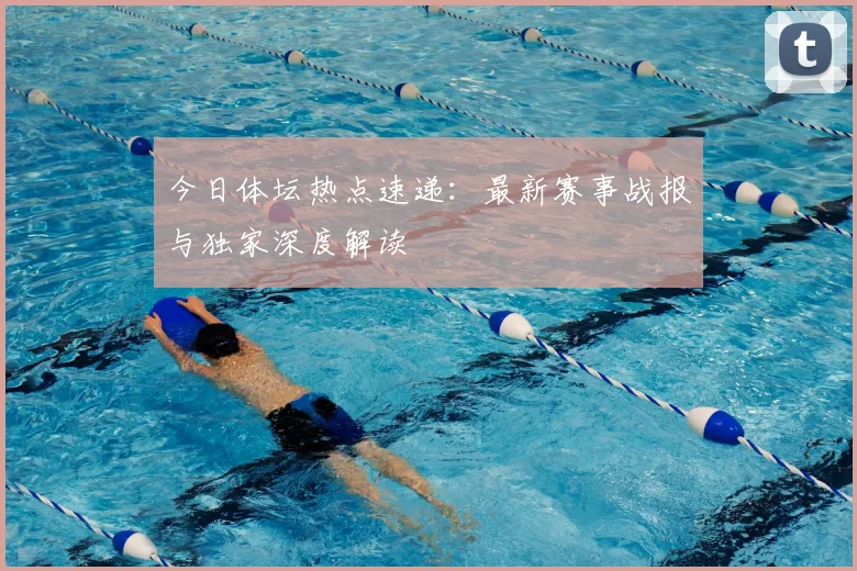 今日体坛热点速递：最新赛事战报与独家深度解读