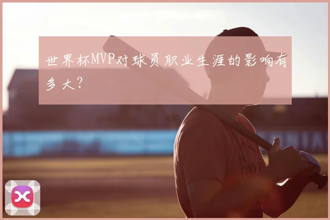 世界杯MVP对球员职业生涯的影响有多大？