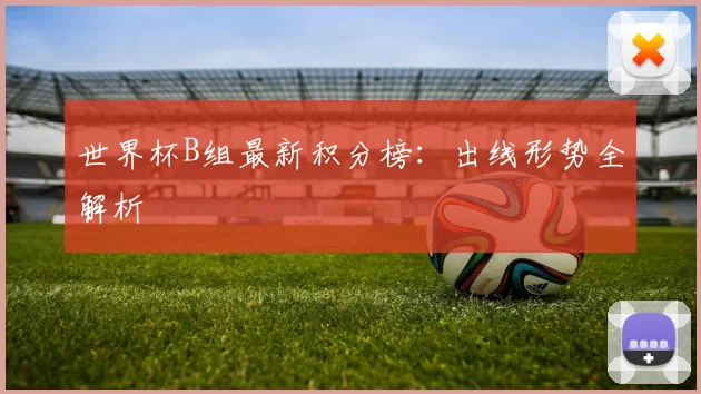 世界杯B组最新积分榜：出线形势全解析