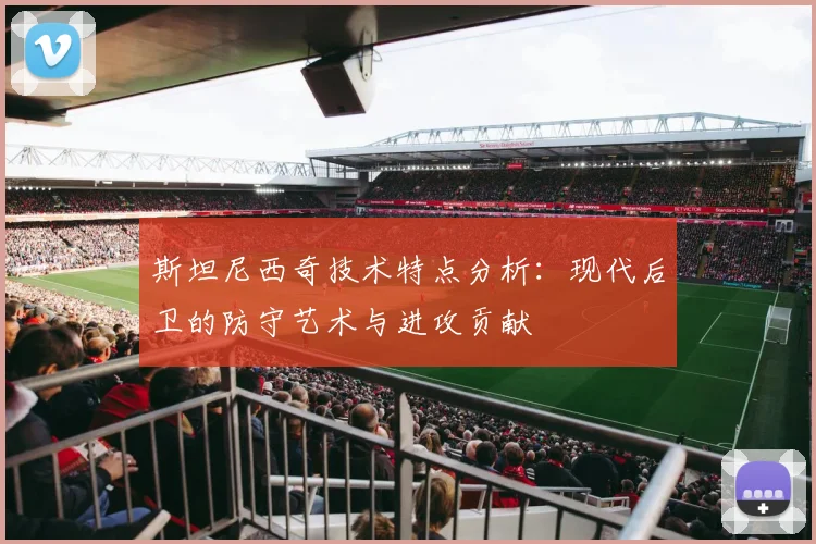 斯坦尼西奇技术特点分析：现代后卫的防守艺术与进攻贡献