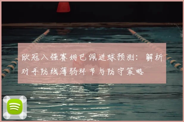 欧冠八强赛姆巴佩进球预测：解析对手防线薄弱环节与防守策略