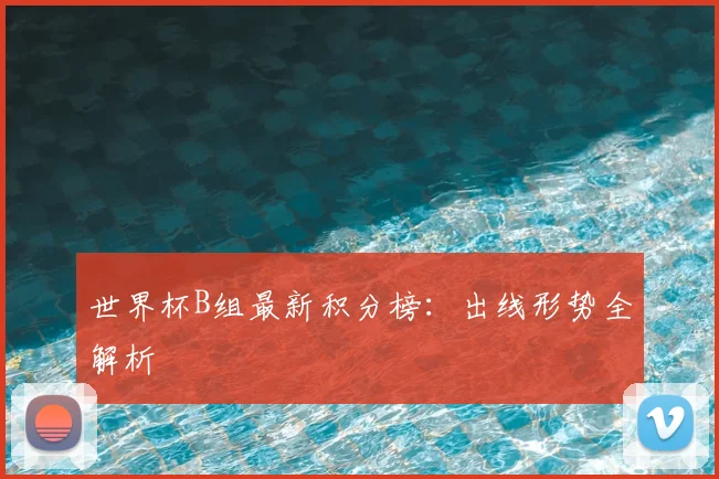 世界杯B组最新积分榜：出线形势全解析