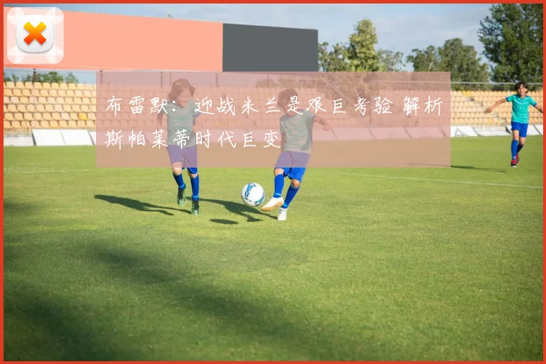 布雷默：迎战米兰是艰巨考验 解析斯帕莱蒂时代巨变