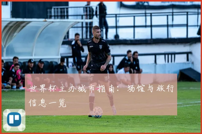 世界杯主办城市指南：场馆与旅行信息一览