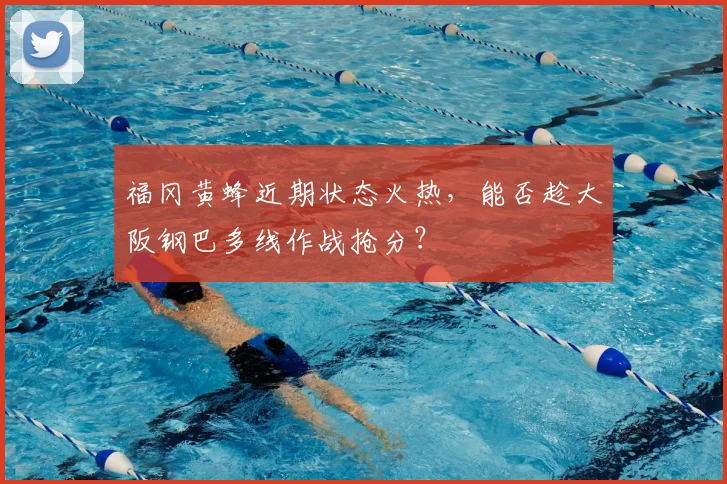 福冈黄蜂近期状态火热，能否趁大阪钢巴多线作战抢分？